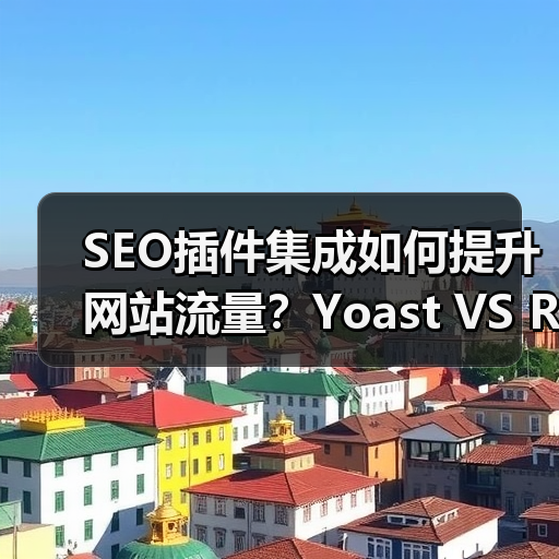 SEO插件集成如何提升网站流量?Yoast VS RankMath实战解析 SEO插件集成如何提升网站流量?Yoast VS RankMath实战解析