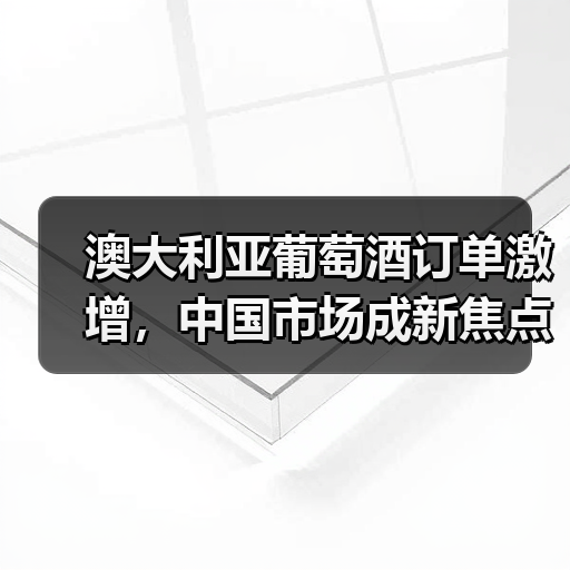 澳大利亚葡萄酒订单激增,中国市场成新焦点! 澳大利亚葡萄酒订单激增,中国市场成新焦点!