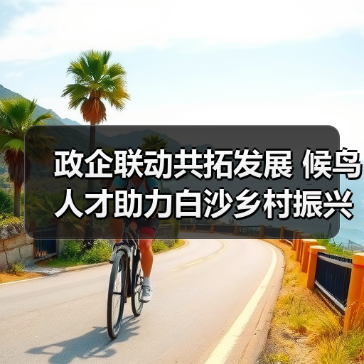 政企联动共拓发展 候鸟人才助力白沙乡村振兴 政企联动共拓发展 候鸟人才助力白沙乡村振兴