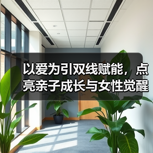 以爱为引双线赋能,点亮亲子成长与女性觉醒 以爱为引双线赋能,点亮亲子成长与女性觉醒