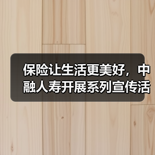保险让生活更美好，中融人寿开展系列宣传活动彰显企业责任