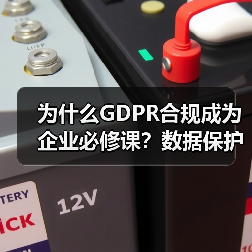 为什么GDPR合规成为企业必修课?数据保护的实战策略全解析 为什么GDPR合规成为企业必修课?数据保护的实战策略全解析