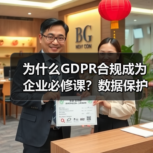 为什么GDPR合规成为企业必修课?数据保护的实战策略全解析 为什么GDPR合规成为企业必修课?数据保护的实战策略全解析