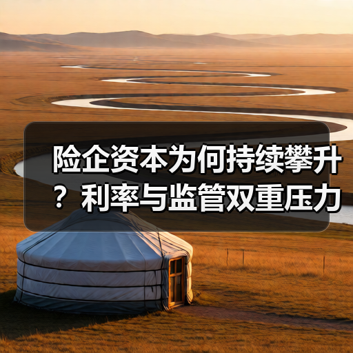 险企资本为何持续攀升?利率与监管双重压力如何破局? 险企资本为何持续攀升?利率与监管双重压力如何破局?