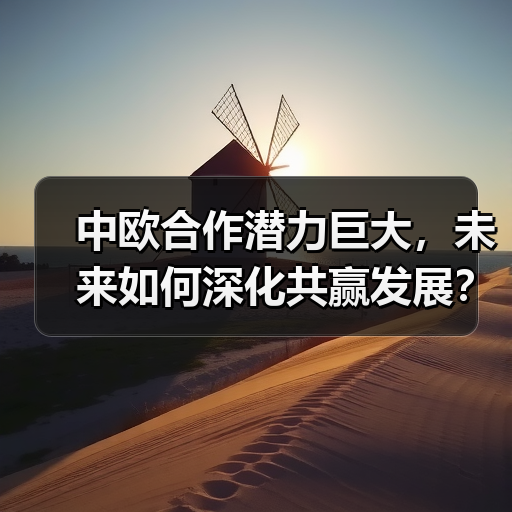 中欧合作潜力巨大,未来如何深化共赢发展? 中欧合作潜力巨大,未来如何深化共赢发展?
