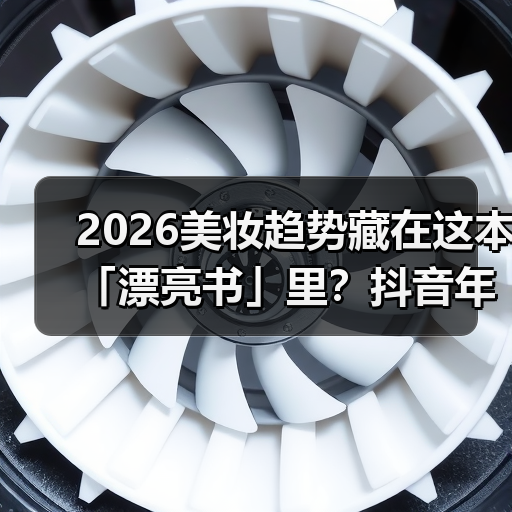 2026美妆趋势藏在这本「漂亮书」里?抖音年度白皮书全解析 2026美妆趋势藏在这本「漂亮书」里?抖音年度白皮书全解析