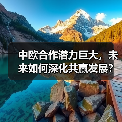 中欧合作潜力巨大,未来如何深化共赢发展? 中欧合作潜力巨大,未来如何深化共赢发展?