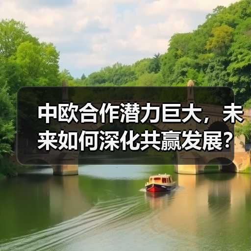 中欧合作潜力巨大,未来如何深化共赢发展? 中欧合作潜力巨大,未来如何深化共赢发展?