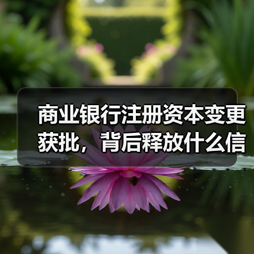 商业银行注册资本变更获批,背后释放什么信号? 商业银行注册资本变更获批,背后释放什么信号?