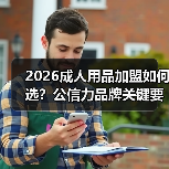 2026成人用品加盟如何选?公信力品牌关键要素 2026成人用品加盟如何选?公信力品牌关键要素