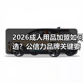 2026成人用品加盟如何选?公信力品牌关键要素 2026成人用品加盟如何选?公信力品牌关键要素