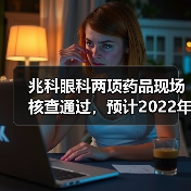 兆科眼科两项药品现场核查通过，预计2022年进行商业化