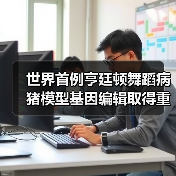 世界首例亨廷顿舞蹈病猪模型基因编辑取得重大突破 世界首例亨廷顿舞蹈病猪模型基因编辑取得重大突破