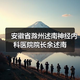 安徽省滁州述南神经内科医院院长余述南 安徽省滁州述南神经内科医院院长余述南