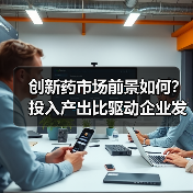 创新药市场前景如何?投入产出比驱动企业发展 创新药市场前景如何?投入产出比驱动企业发展