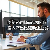 创新药市场前景如何?投入产出比驱动企业发展 创新药市场前景如何?投入产出比驱动企业发展