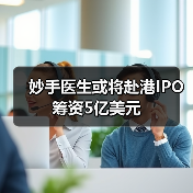 妙手医生或将赴港IPO 筹资5亿美元