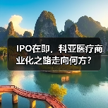 IPO在即,科亚医疗商业化之路走向何方? IPO在即,科亚医疗商业化之路走向何方?