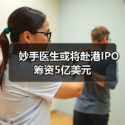 妙手医生或将赴港IPO 筹资5亿美元