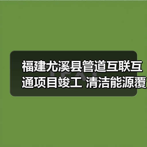 福建尤溪县管道互联互通项目竣工 清洁能源覆盖4万居民 福建尤溪县管道互联互通项目竣工 清洁能源覆盖4万居民