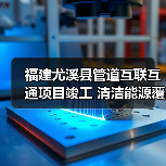 福建尤溪县管道互联互通项目竣工 清洁能源覆盖4万居民 福建尤溪县管道互联互通项目竣工 清洁能源覆盖4万居民