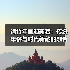 绵竹年画迎新春:传统年俗与时代新韵的融合 绵竹年画迎新春:传统年俗与时代新韵的融合