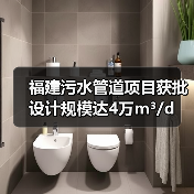 福建污水管道项目获批 设计规模达4万m³/d 福建污水管道项目获批 设计规模达4万m³/d