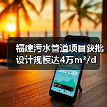 福建污水管道项目获批 设计规模达4万m³/d 福建污水管道项目获批 设计规模达4万m³/d