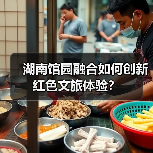 湖南馆园融合如何创新红色文旅体验? 湖南馆园融合如何创新红色文旅体验?