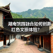 湖南馆园融合如何创新红色文旅体验? 湖南馆园融合如何创新红色文旅体验?