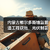 内蒙古鄂尔多斯输氢管道工程获批,光伏制氢配套项目启动 内蒙古鄂尔多斯输氢管道工程获批,光伏制氢配套项目启动