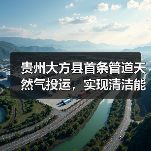 贵州大方县首条管道天然气投运,实现清洁能源覆盖新突破 贵州大方县首条管道天然气投运,实现清洁能源覆盖新突破