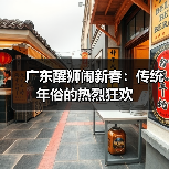 广东醒狮闹新春:传统年俗的热烈狂欢 广东醒狮闹新春:传统年俗的热烈狂欢